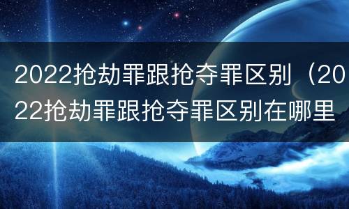 2022抢劫罪跟抢夺罪区别（2022抢劫罪跟抢夺罪区别在哪里）