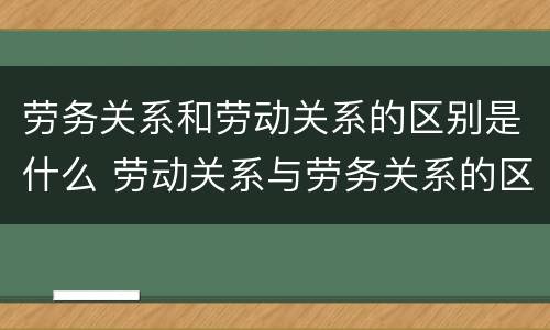 劳务关系和劳动关系的区别是什么 劳动关系与劳务关系的区别是什么