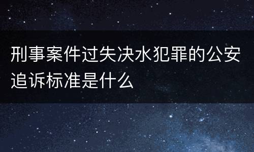 刑事案件过失决水犯罪的公安追诉标准是什么