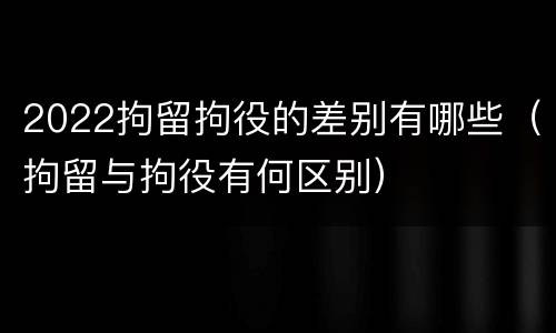 2022拘留拘役的差别有哪些（拘留与拘役有何区别）