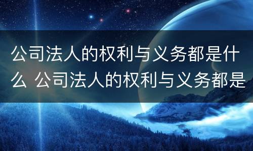 公司法人的权利与义务都是什么 公司法人的权利与义务都是什么权利