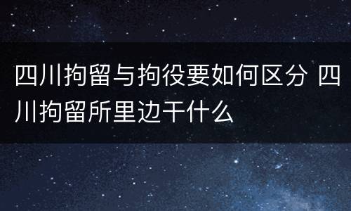 四川拘留与拘役要如何区分 四川拘留所里边干什么
