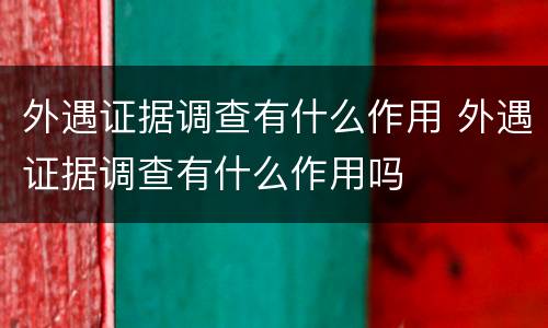 外遇证据调查有什么作用 外遇证据调查有什么作用吗