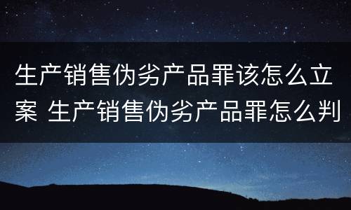 生产销售伪劣产品罪该怎么立案 生产销售伪劣产品罪怎么判