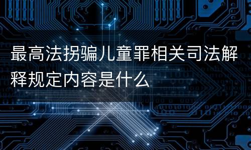最高法拐骗儿童罪相关司法解释规定内容是什么