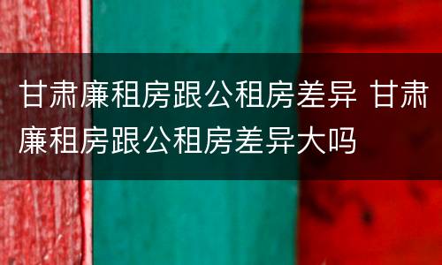 甘肃廉租房跟公租房差异 甘肃廉租房跟公租房差异大吗