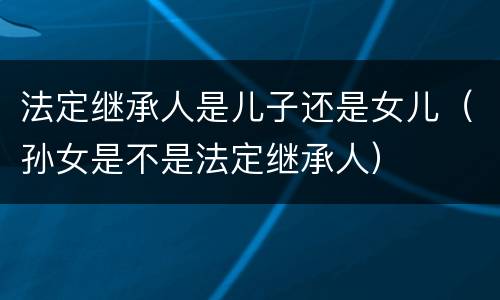 法定继承人是儿子还是女儿（孙女是不是法定继承人）