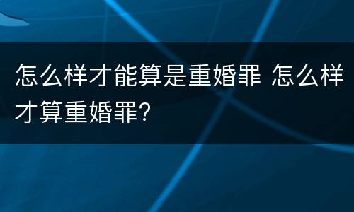 怎么样才能算是重婚罪 怎么样才算重婚罪?