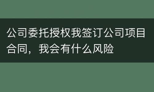 公司委托授权我签订公司项目合同，我会有什么风险