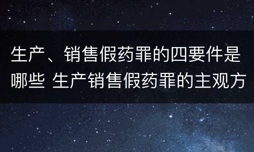生产、销售假药罪的四要件是哪些 生产销售假药罪的主观方面
