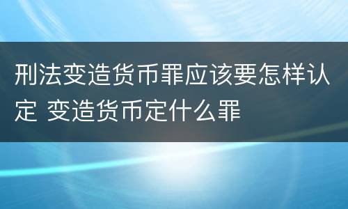 刑法变造货币罪应该要怎样认定 变造货币定什么罪
