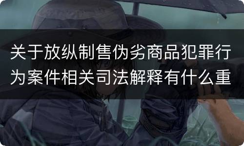 关于放纵制售伪劣商品犯罪行为案件相关司法解释有什么重要规定