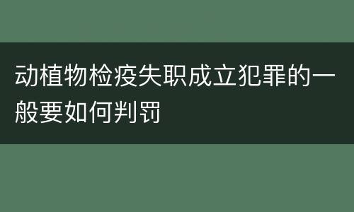 动植物检疫失职成立犯罪的一般要如何判罚