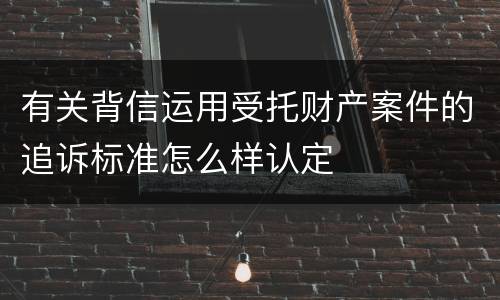 有关背信运用受托财产案件的追诉标准怎么样认定