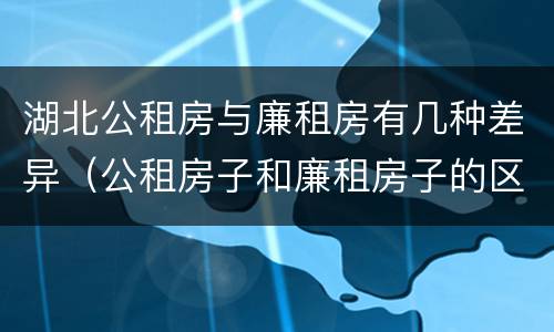 湖北公租房与廉租房有几种差异（公租房子和廉租房子的区别）