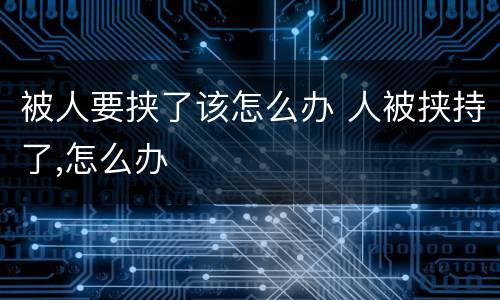 被人要挟了该怎么办 人被挟持了,怎么办
