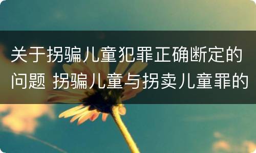 关于拐骗儿童犯罪正确断定的问题 拐骗儿童与拐卖儿童罪的区别