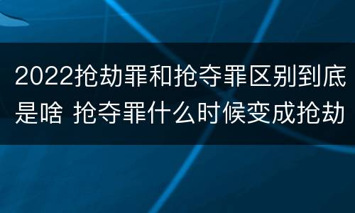2022抢劫罪和抢夺罪区别到底是啥 抢夺罪什么时候变成抢劫罪