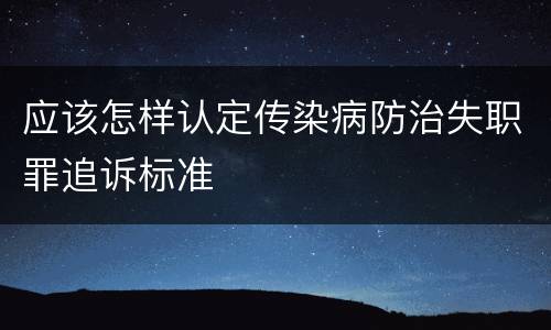 应该怎样认定传染病防治失职罪追诉标准