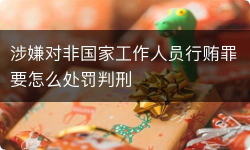 涉嫌对非国家工作人员行贿罪要怎么处罚判刑