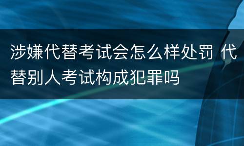 涉嫌代替考试会怎么样处罚 代替别人考试构成犯罪吗