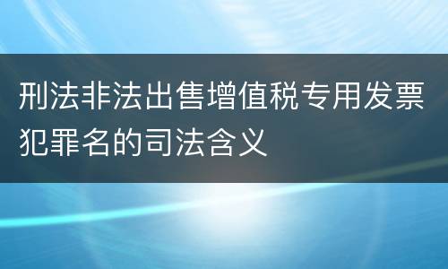 刑法非法出售增值税专用发票犯罪名的司法含义