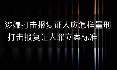 涉嫌打击报复证人应怎样量刑 打击报复证人罪立案标准