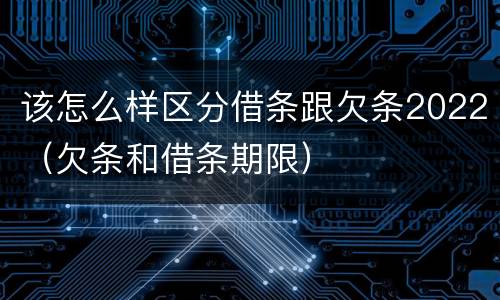 该怎么样区分借条跟欠条2022（欠条和借条期限）