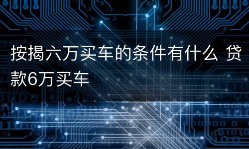 按揭六万买车的条件有什么 贷款6万买车