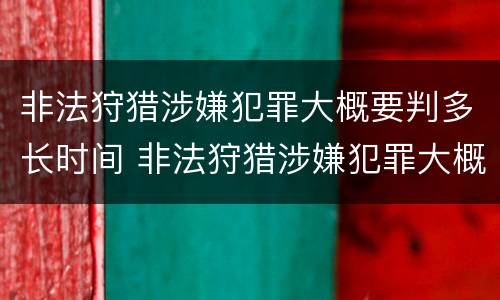 非法狩猎涉嫌犯罪大概要判多长时间 非法狩猎涉嫌犯罪大概要判多长时间呢