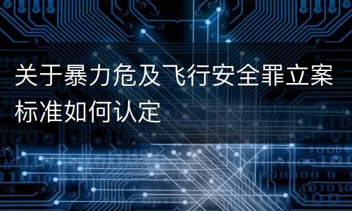 关于暴力危及飞行安全罪立案标准如何认定
