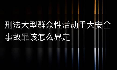 刑法大型群众性活动重大安全事故罪该怎么界定