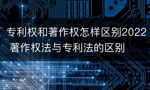 专利权和著作权怎样区别2022 著作权法与专利法的区别