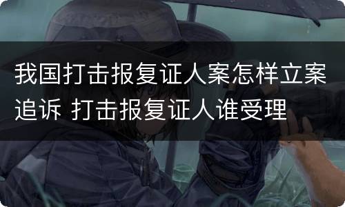我国打击报复证人案怎样立案追诉 打击报复证人谁受理