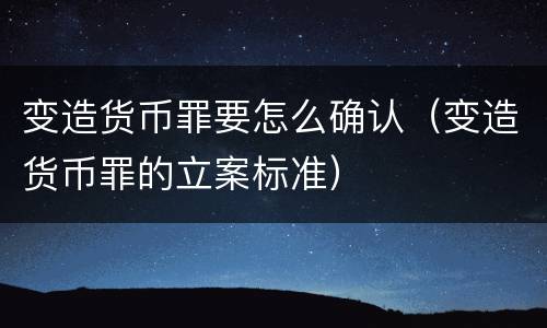 变造货币罪要怎么确认（变造货币罪的立案标准）