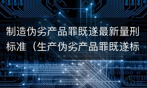制造伪劣产品罪既遂最新量刑标准（生产伪劣产品罪既遂标准）