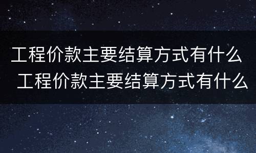 工程价款主要结算方式有什么 工程价款主要结算方式有什么规定