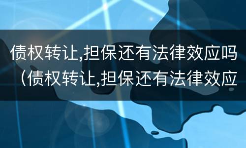 债权转让,担保还有法律效应吗（债权转让,担保还有法律效应吗）