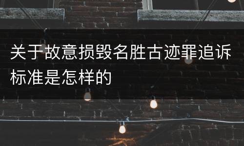 关于故意损毁名胜古迹罪追诉标准是怎样的