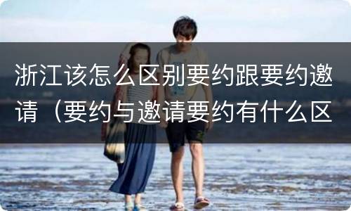 浙江该怎么区别要约跟要约邀请（要约与邀请要约有什么区别）