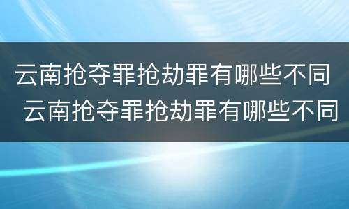 云南抢夺罪抢劫罪有哪些不同 云南抢夺罪抢劫罪有哪些不同的