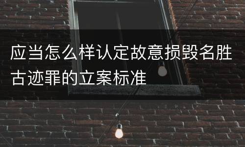 应当怎么样认定故意损毁名胜古迹罪的立案标准