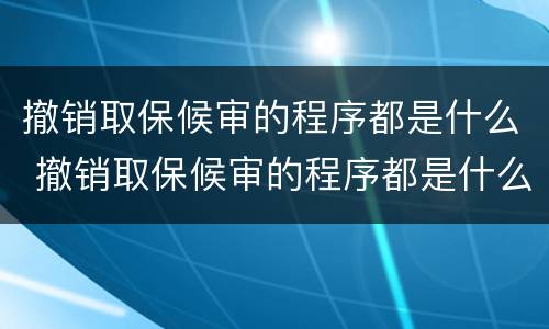 撤销取保候审的程序都是什么 撤销取保候审的程序都是什么意思