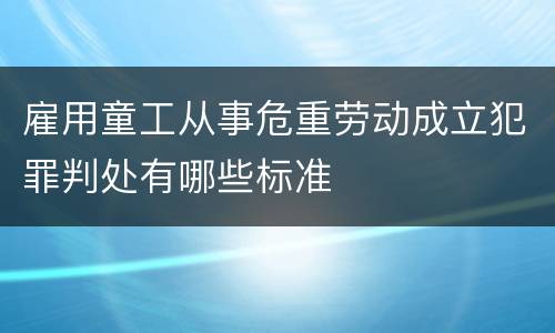 雇用童工从事危重劳动成立犯罪判处有哪些标准