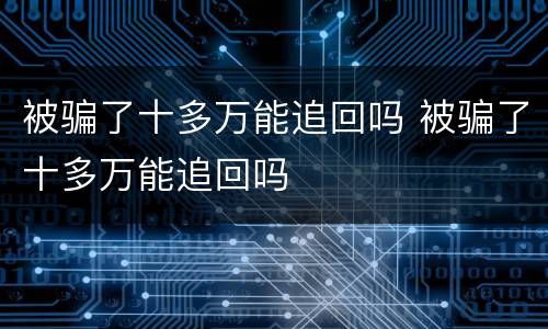 被骗了十多万能追回吗 被骗了十多万能追回吗