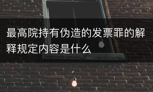 最高院持有伪造的发票罪的解释规定内容是什么