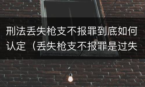 刑法丢失枪支不报罪到底如何认定（丢失枪支不报罪是过失犯罪吗）