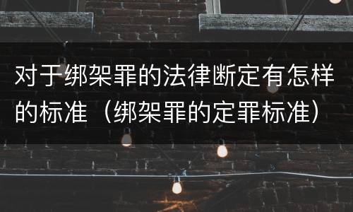 对于绑架罪的法律断定有怎样的标准（绑架罪的定罪标准）
