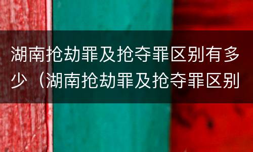 湖南抢劫罪及抢夺罪区别有多少（湖南抢劫罪及抢夺罪区别有多少个）