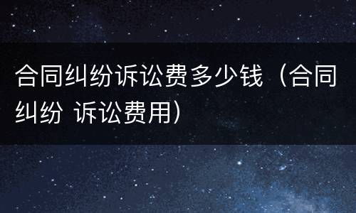 合同纠纷诉讼费多少钱（合同纠纷 诉讼费用）